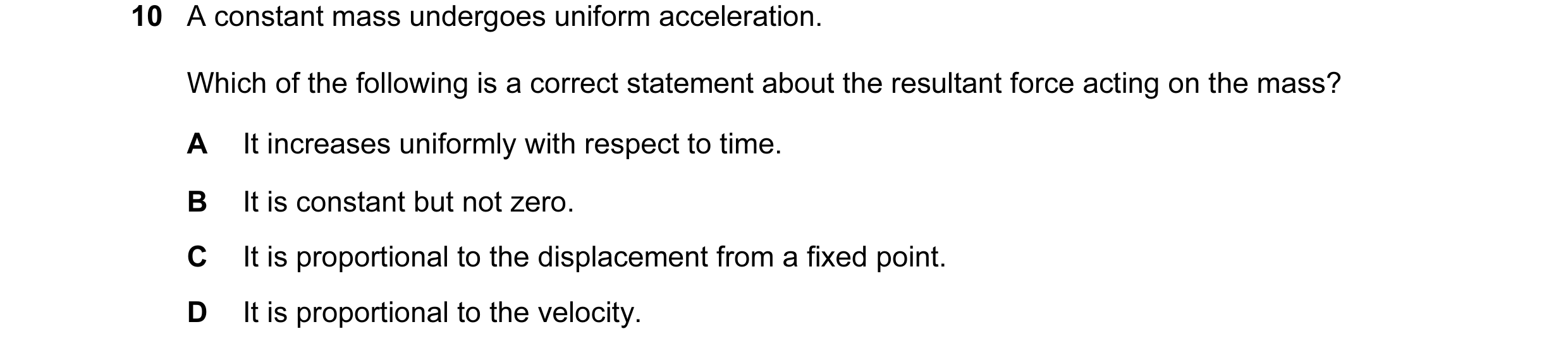 Question 1: A constant mass undergoes uniform acceleration. Which of the following is a correct statement about the resultant force acting on the mass?…