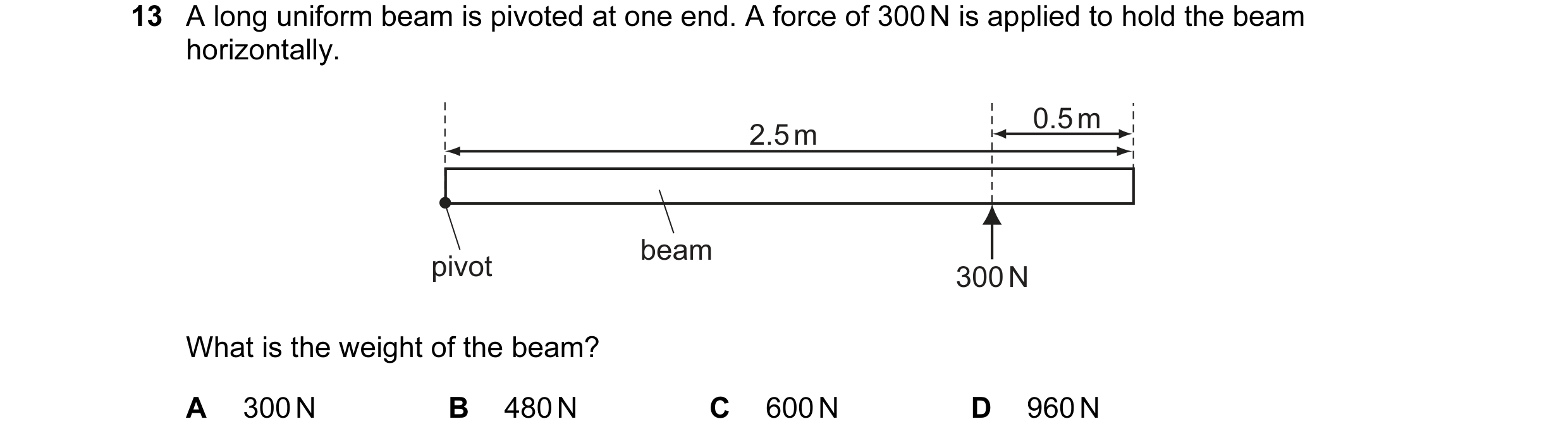 Question 1: A long uniform beam is pivoted at one end. A force of 300 N is applied to hold the beam horizontally. 0.5 m 2.5 m beam pivot 300 N What is …