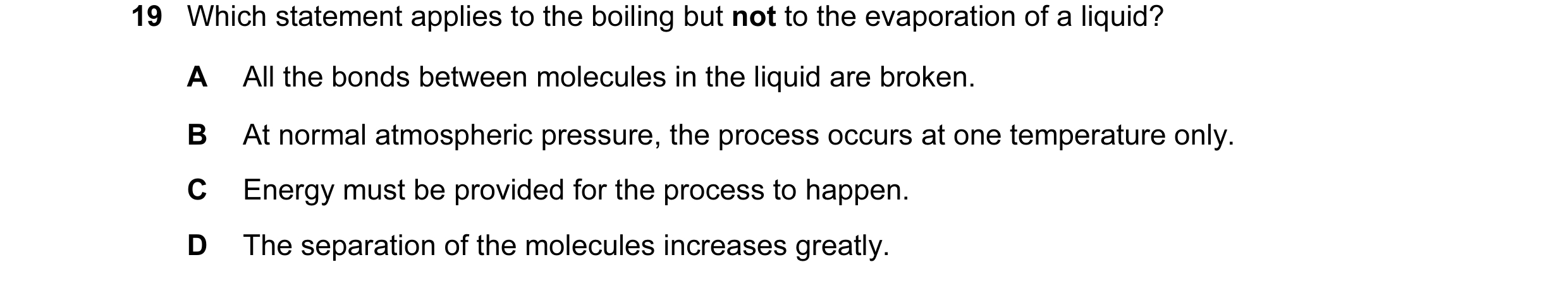 Question 1: Which statement applies to the boiling but not to the evaporation of a liquid? A All the bonds between molecules in the liquid are broken. …