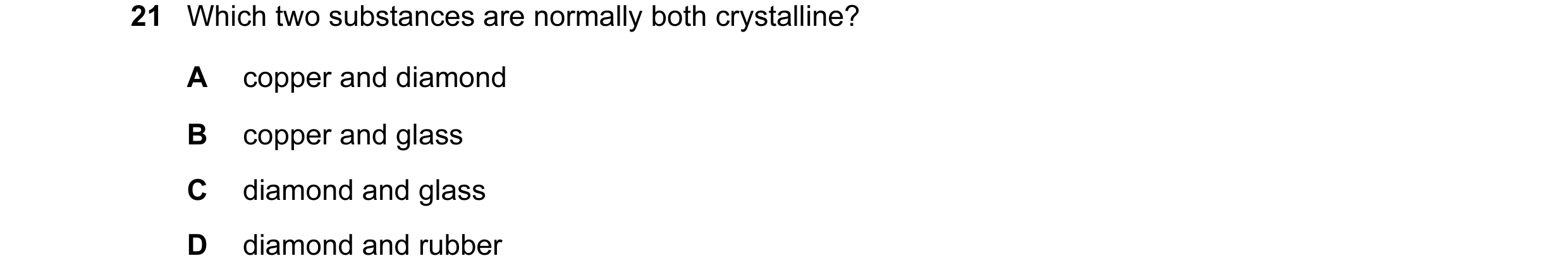 Question 1: Which two substances are normally both crystalline? A copper and diamond B copper and glass C diamond and glass D diamond and rubber