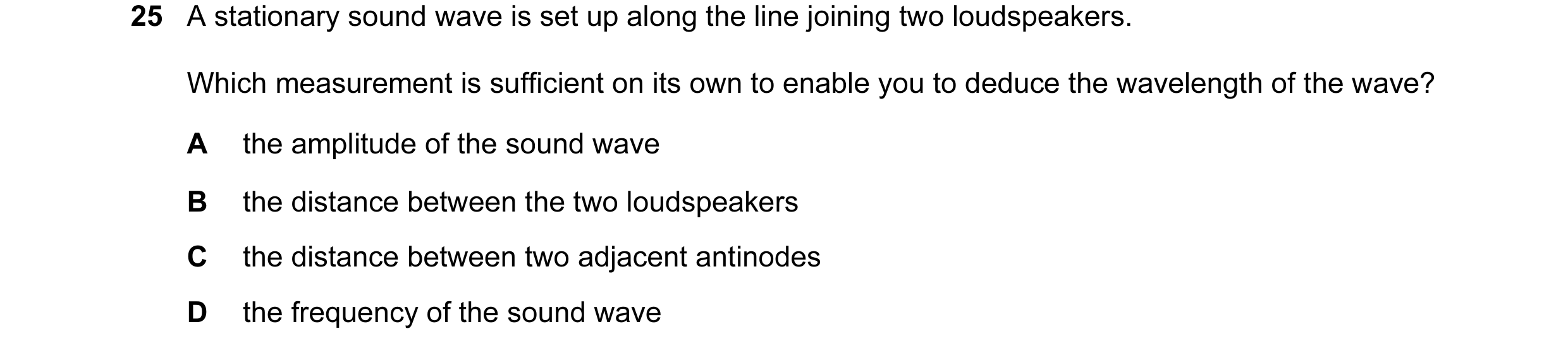 Question 1: A stationary sound wave is set up along the line joining two loudspeakers. Which measurement is sufficient on its own to enable you to dedu…