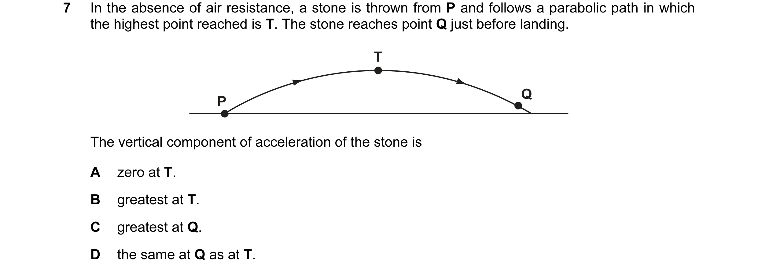 Question 1: In the absence of air resistance, a stone is thrown from P and follows a parabolic path in which the highest point reached is T. The stone …