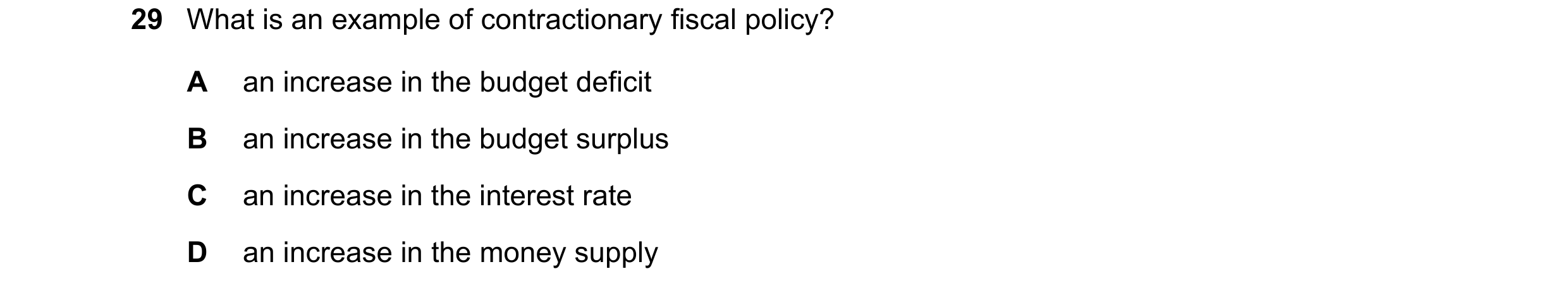 Question 96: What is an example of contractionary fiscal policy? A an increase in the budget deficit B an increase in the budget surplus C an increase i…