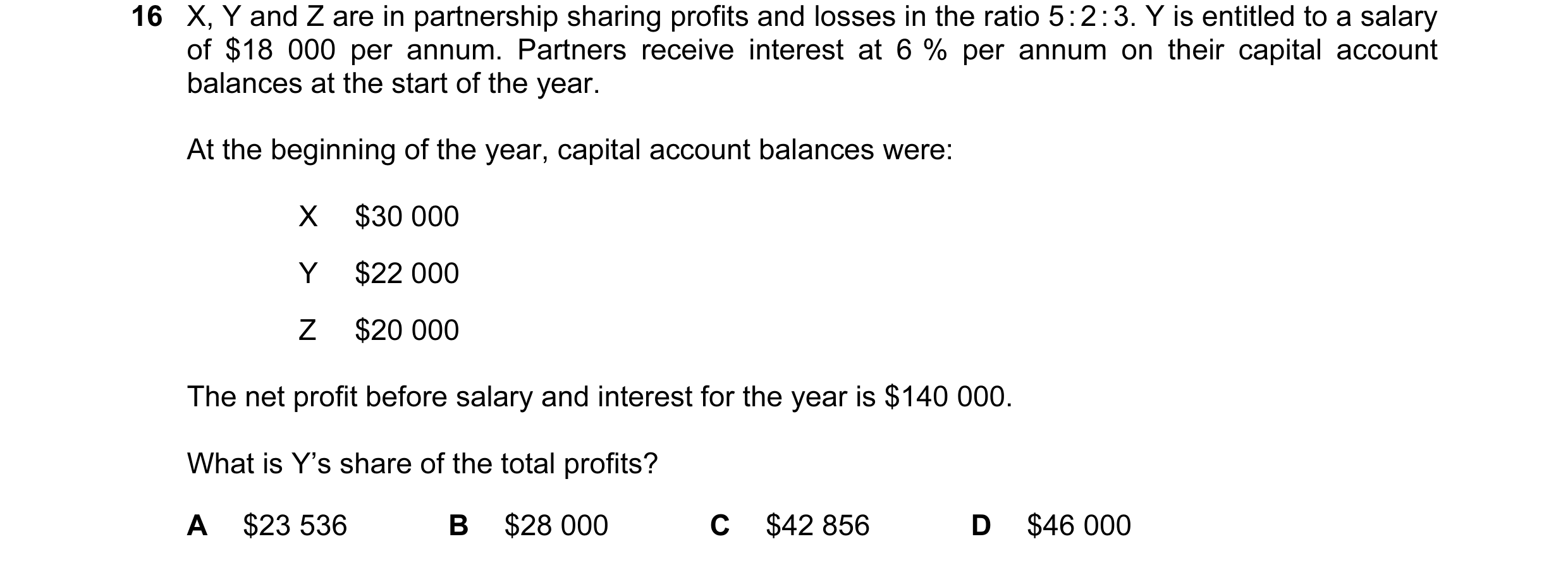 Question 112: X, Y and Z are in partnership sharing profits and losses in the ratio 5 : 2 : 3. Y is entitled to a salary of $18 000 per annum. Partners r…