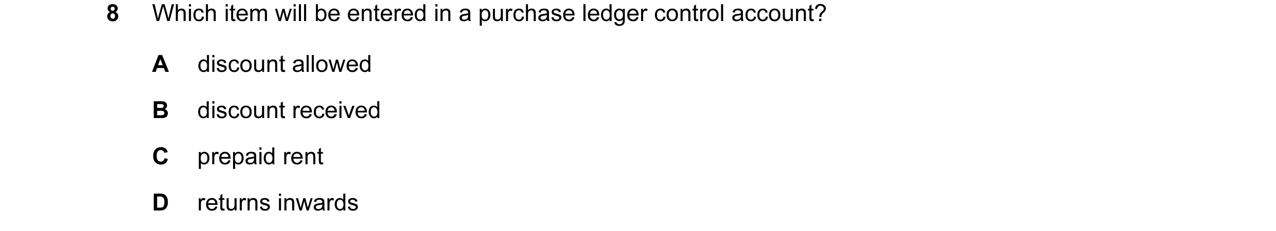 Question 32: Which item will be entered in a purchase ledger control account? A discount allowed B discount received C prepaid rent D returns inwards