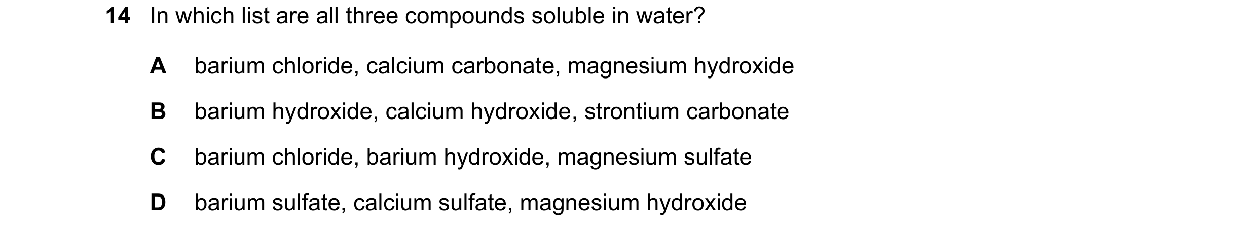 Question 19: In which list are all three compounds soluble in water? A barium chloride, calcium carbonate, magnesium hydroxide B barium hydroxide, calci…