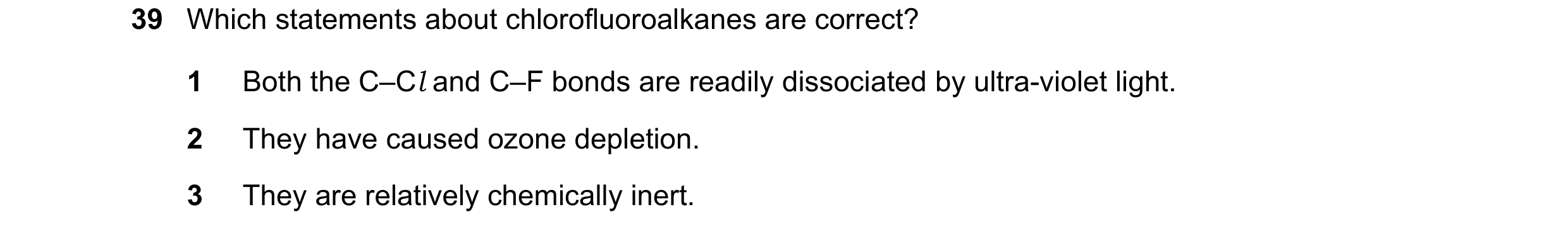 Question 27: Which statements about chlorofluoroalkanes are correct? 1 Both the C–Cl and C–F bonds are readily dissociated by ultra-violet light. 2 They…