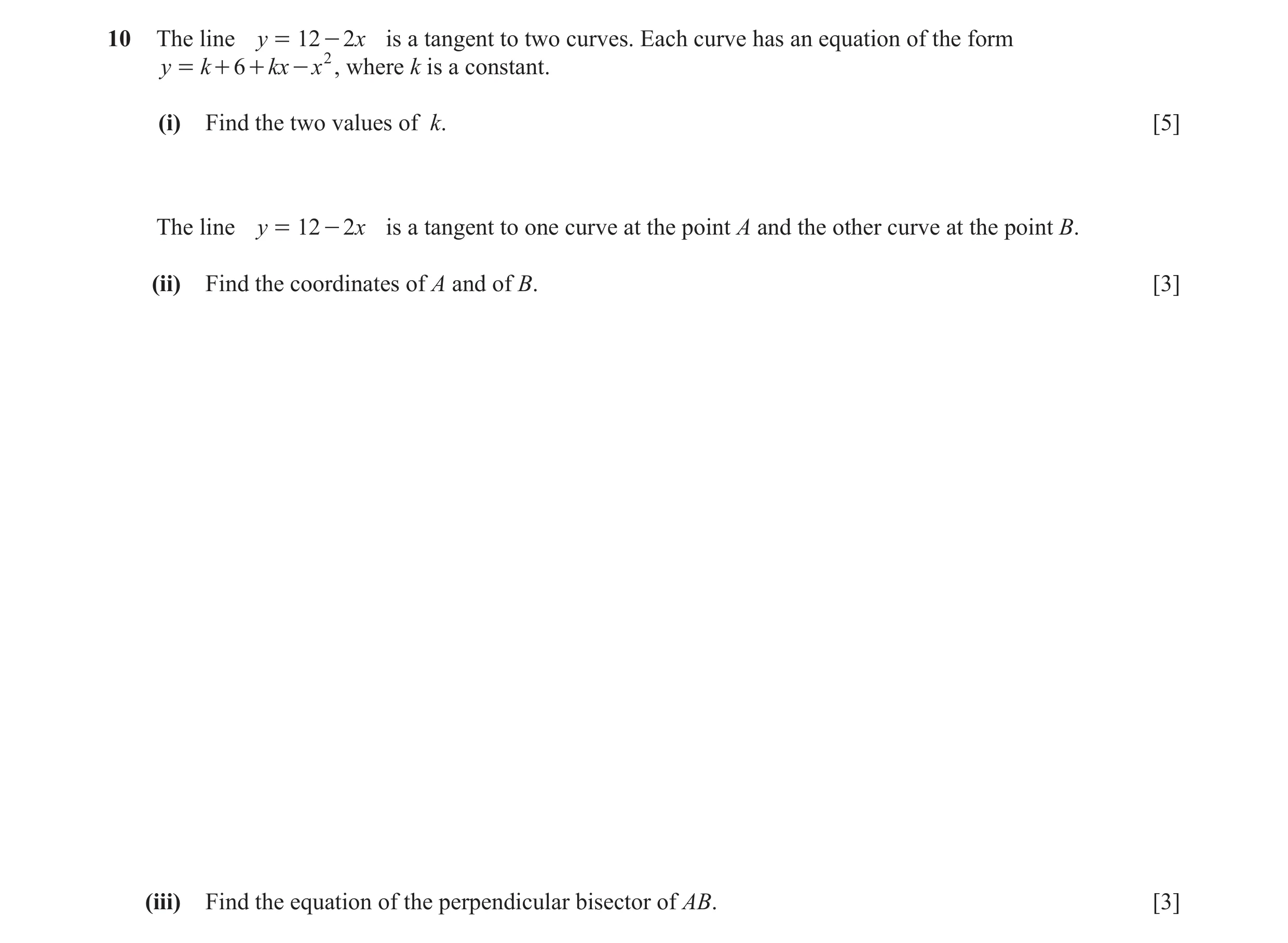 Question 3: The line y = 12 - 2x is a tangent to two curves. Each curve has an equation of the form y = k + 6 + kx - x 2 , where k is a constant. (i) F…