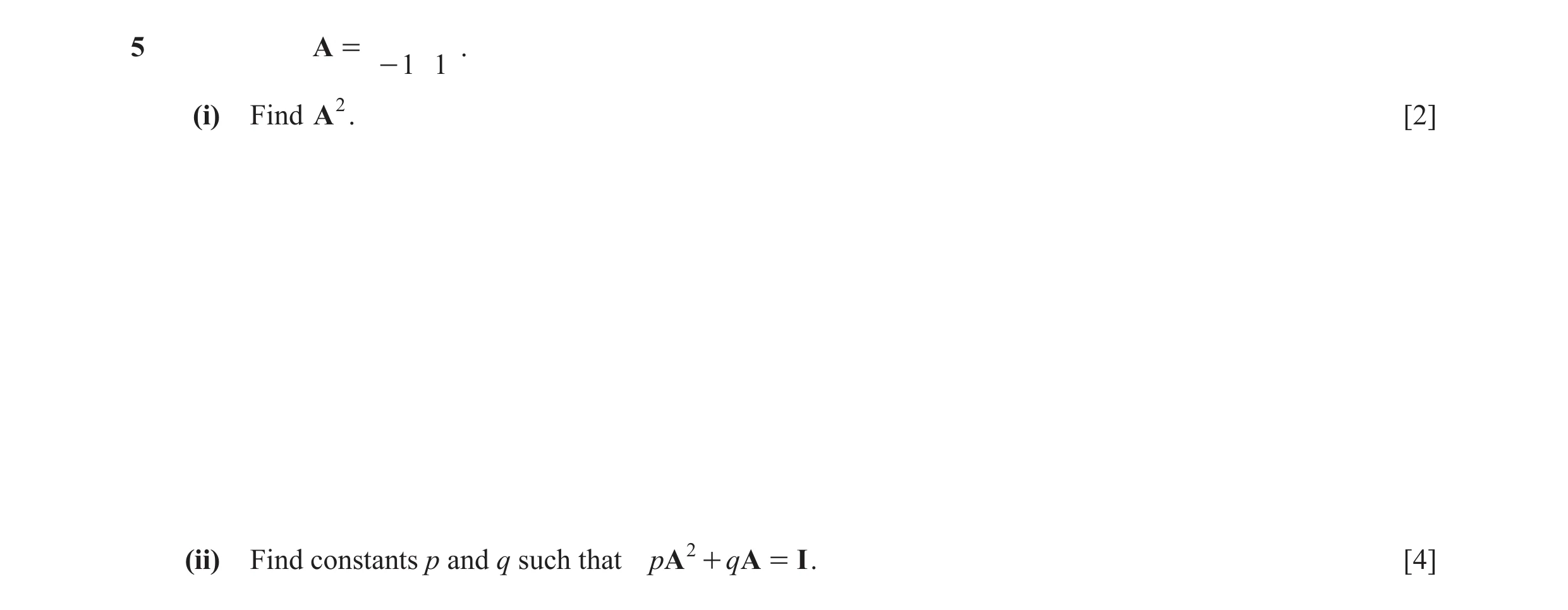 Question 3: A = . - 1 1 (i) Find A2. [2] (ii) Find constants p and q such that pA 2 + qA = I . [4]