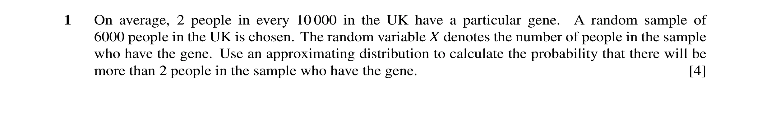 Question 10: On average, 2 people in every 10 000 in the UK have a particular gene. A random sample of 6000 people in the UK is chosen. The random varia…