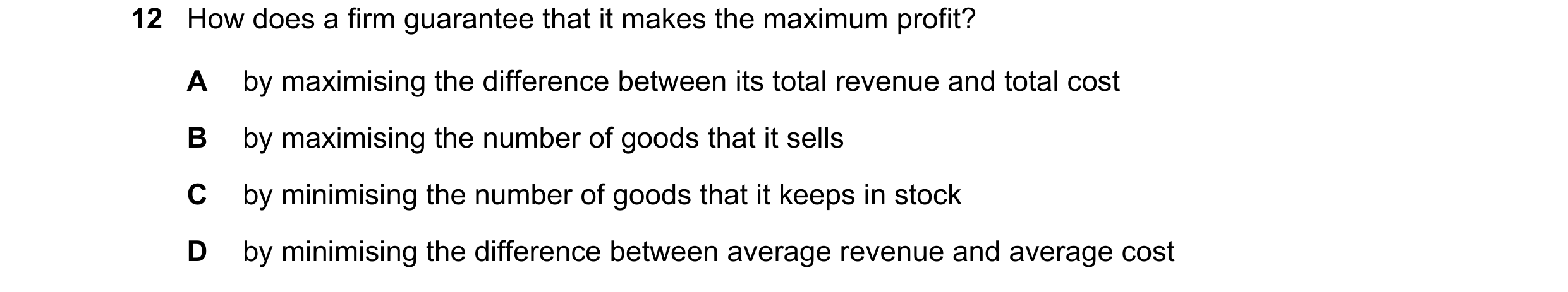 Question 127: How does a firm guarantee that it makes the maximum profit? A by maximising the difference between its total revenue and total cost B by ma…