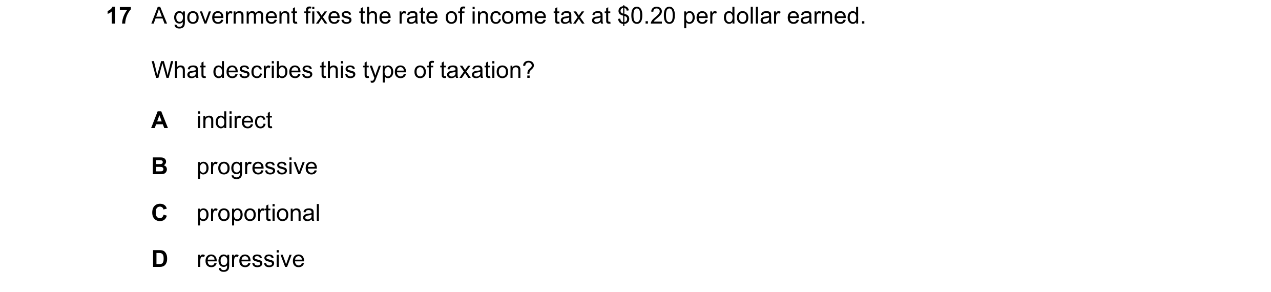 Question 99: A government fixes the rate of income tax at $0.20 per dollar earned. What describes this type of taxation? A indirect B progressive C prop…