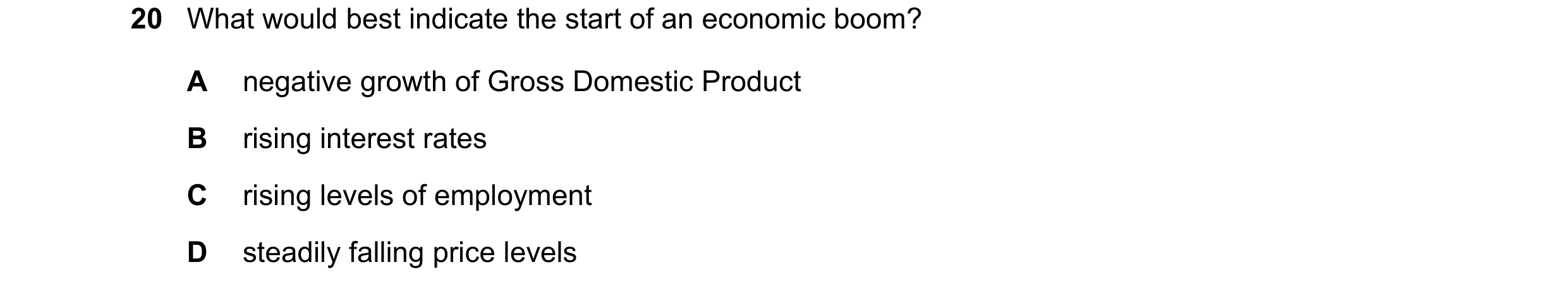 Question 70: What would best indicate the start of an economic boom? A negative growth of Gross Domestic Product B rising interest rates C rising levels…