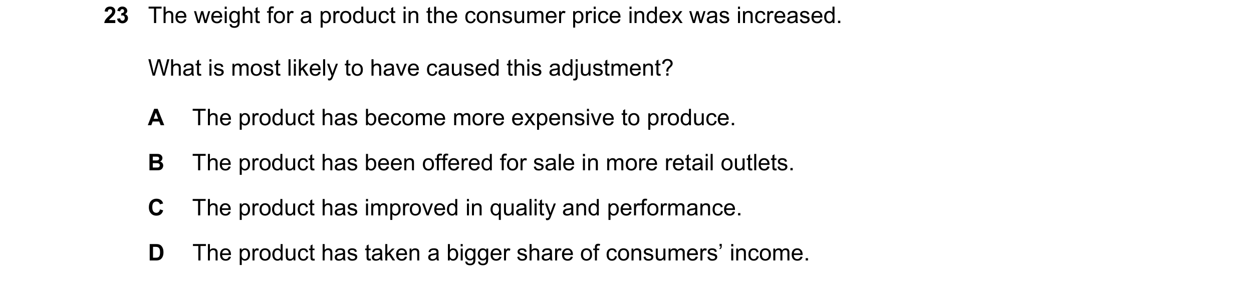 Question 66: The weight for a product in the consumer price index was increased. What is most likely to have caused this adjustment? A The product has b…