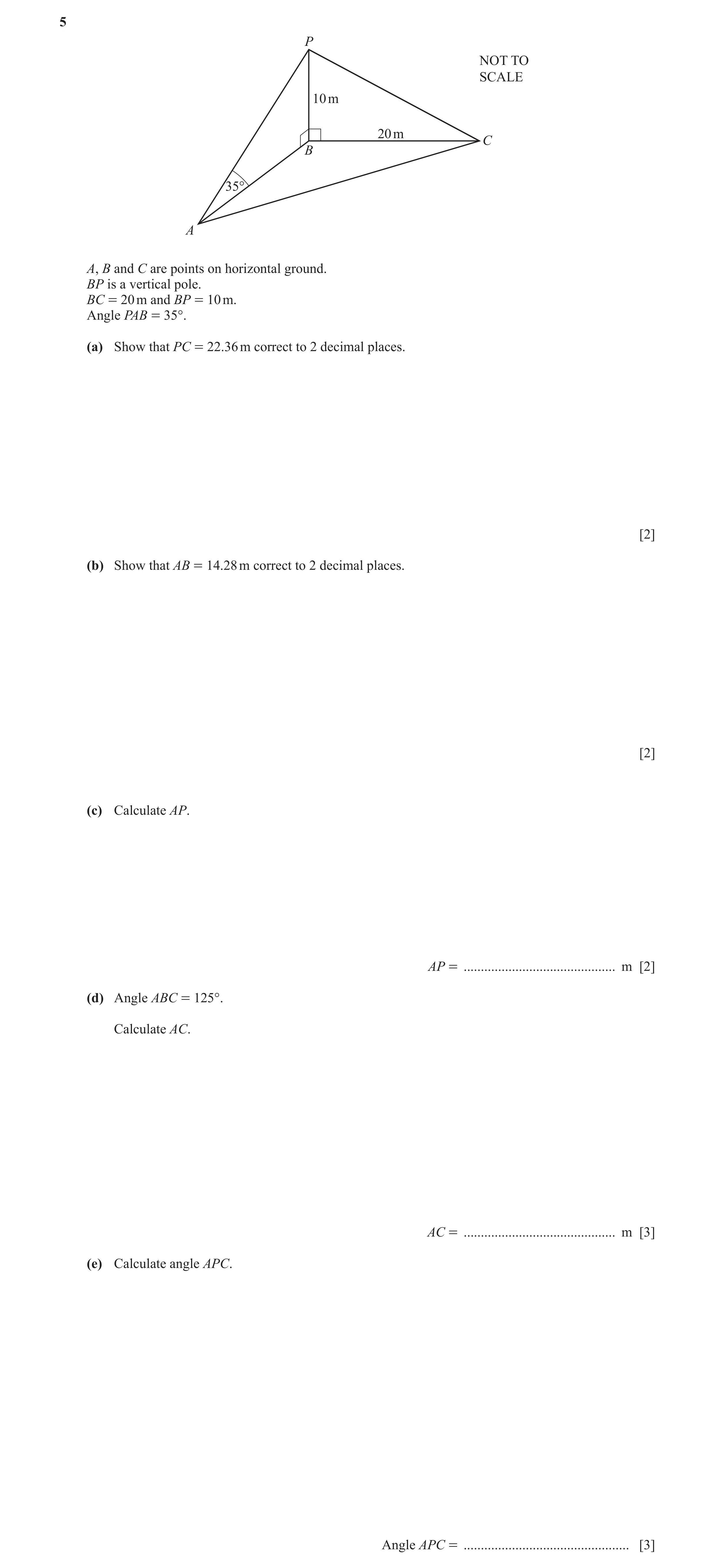 Question 7: P NOT TO SCALE 10 m 20 m C B 35° A A, B and C are points on horizontal ground. BP is a vertical pole. BC = 20 m and BP = 10 m. Angle PAB = …