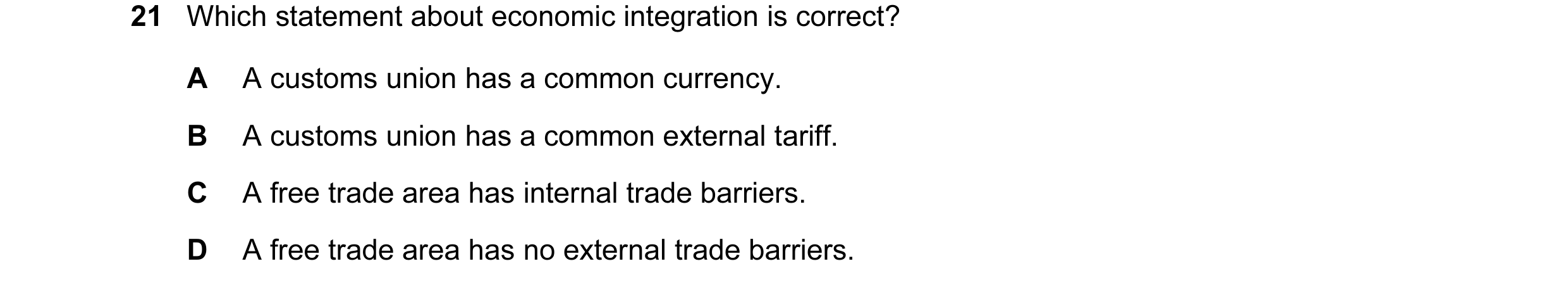 Question 12: Which statement about economic integration is correct? A A customs union has a common currency. B A customs union has a common external tar…