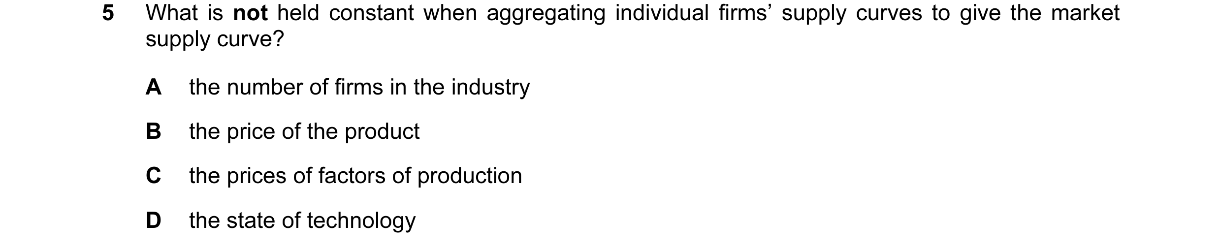 Question 21: What is not held constant when aggregating individual firms’ supply curves to give the market supply curve? A the number of firms in the in…