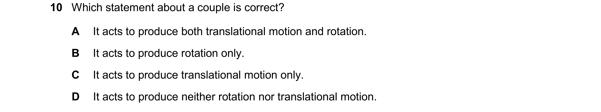 Question 147: Which statement about a couple is correct? A It acts to produce both translational motion and rotation. B It acts to produce rotation only.…