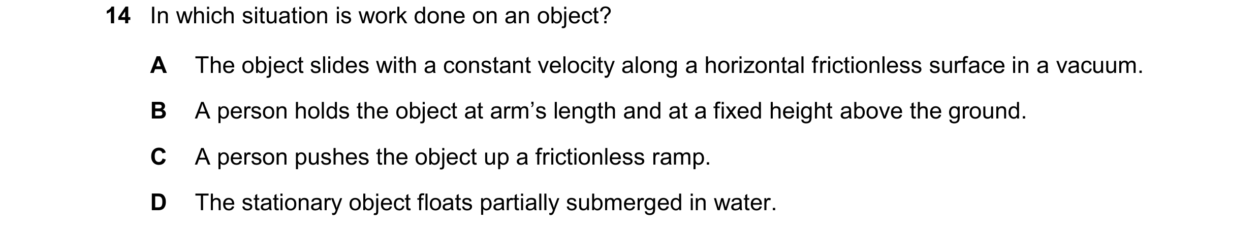 Question 269: In which situation is work done on an object? A The object slides with a constant velocity along a horizontal frictionless surface in a vac…
