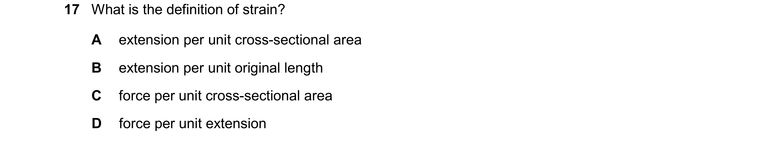 Question 132: What is the definition of strain? A extension per unit cross-sectional area B extension per unit original length C force per unit cross-sec…