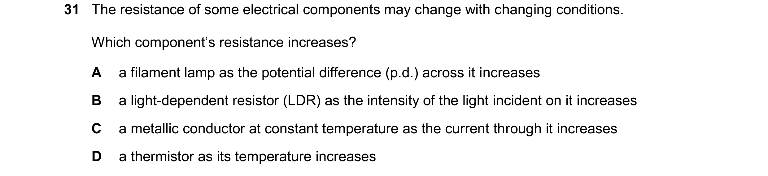 Question 167: The resistance of some electrical components may change with changing conditions. Which component’s resistance increases? A a filament lamp…