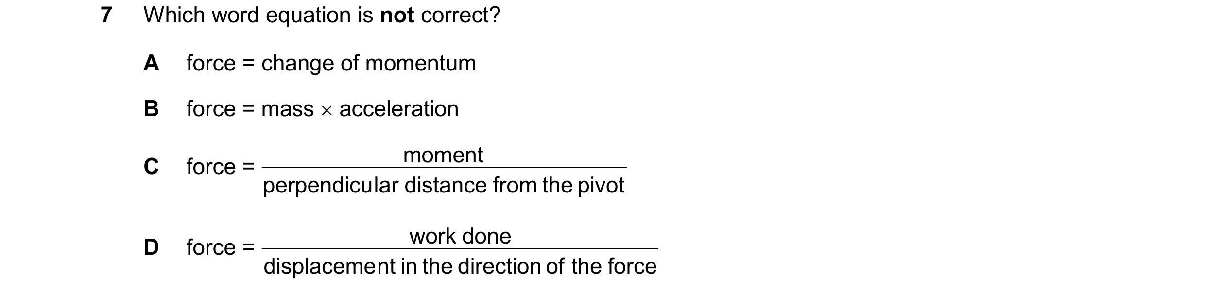 Question 167: Which word equation is not correct? A force = change of momentum B force = mass acceleration moment C force = perpendicu lar distance fro…