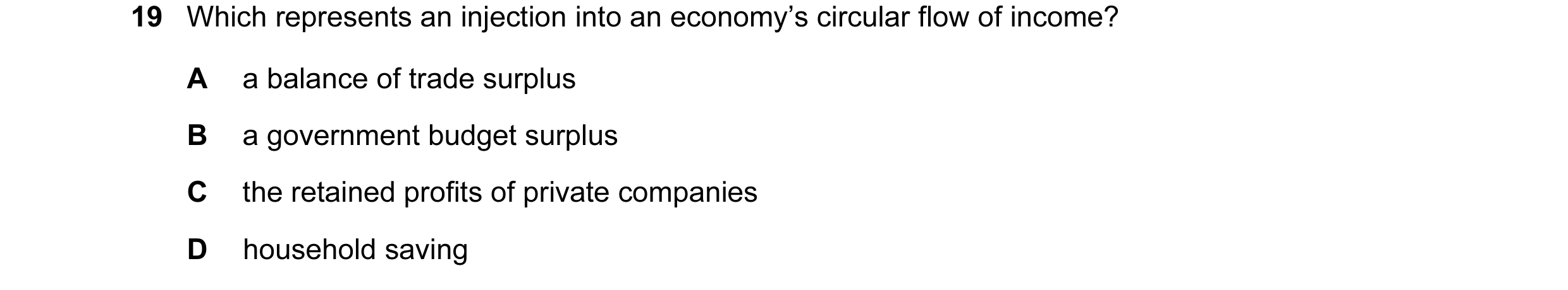 Question 8: Which represents an injection into an economy’s circular flow of income? A a balance of trade surplus B a government budget surplus C the r…