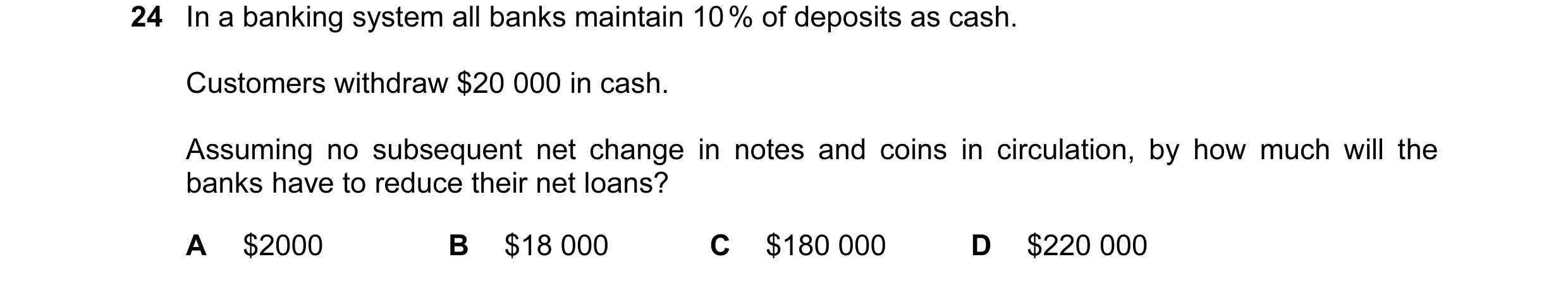 Question 61: In a banking system all banks maintain 10 % of deposits as cash. Customers withdraw $20 000 in cash. Assuming no subsequent net change in n…