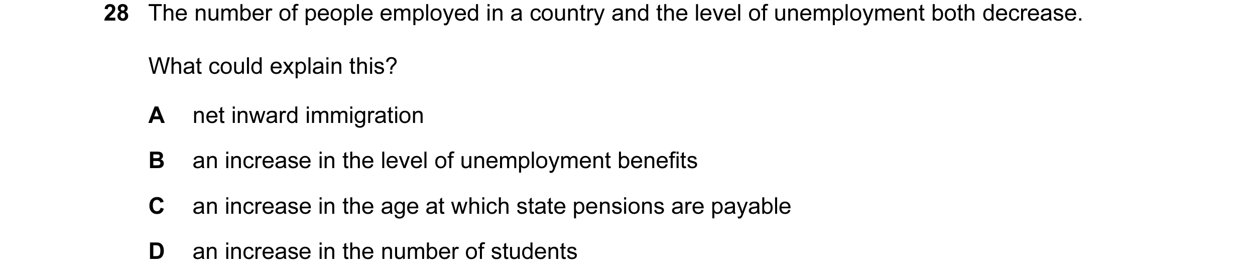 Question 26: The number of people employed in a country and the level of unemployment both decrease. What could explain this? A net inward immigration B…