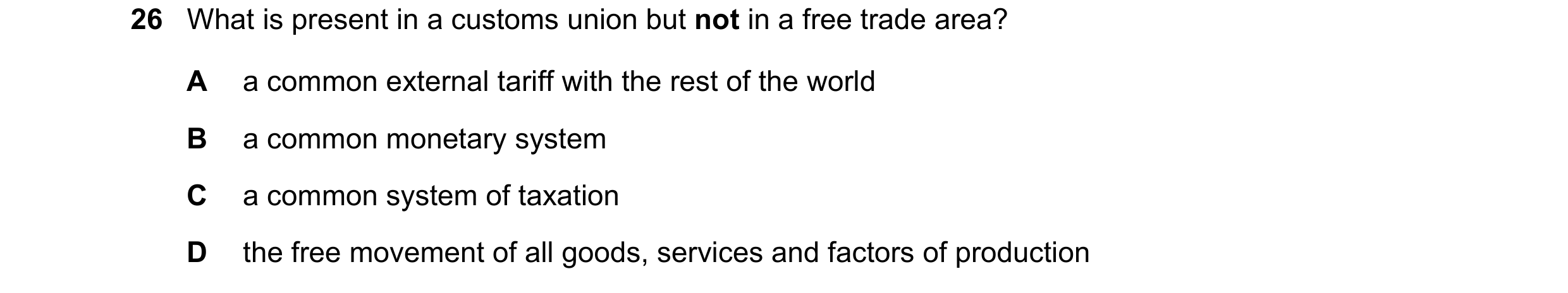 Question 96: What is present in a customs union but not in a free trade area? A a common external tariff with the rest of the world B a common monetary …