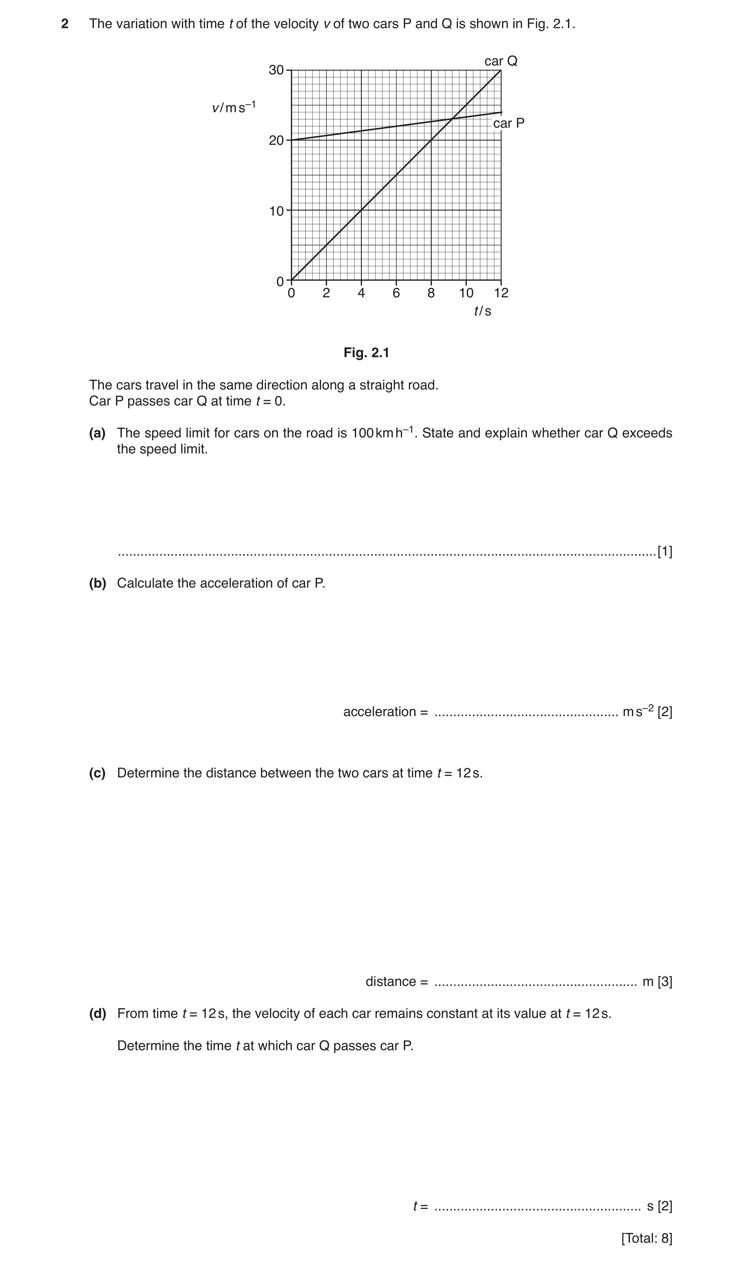 Question 5: The variation with time t of the velocity v of two cars P and Q is shown in Fig. 2.1. car Q 30 v / m s–1 car P 20 10 0 0 2 4 6 8 10 12 t / …