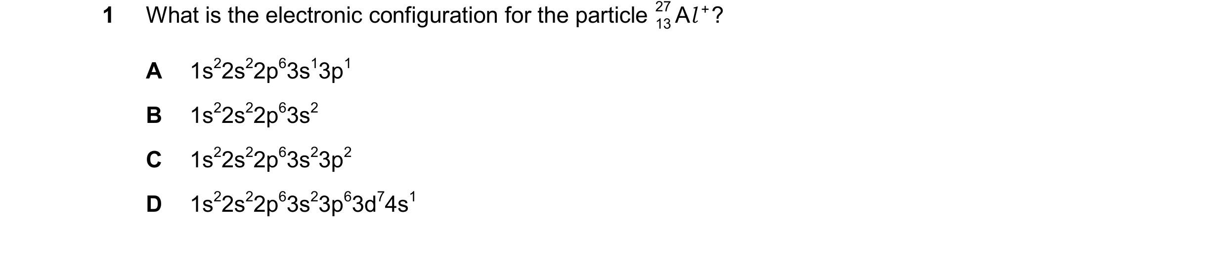 Question 77: What is the electronic configuration for the particle ? A+ 27 13 l A 1s22s22p63s13p1 B 1s22s22p63s2 C 1s22s22p63s23p2 D 1s22s22p63s23p63d74…
