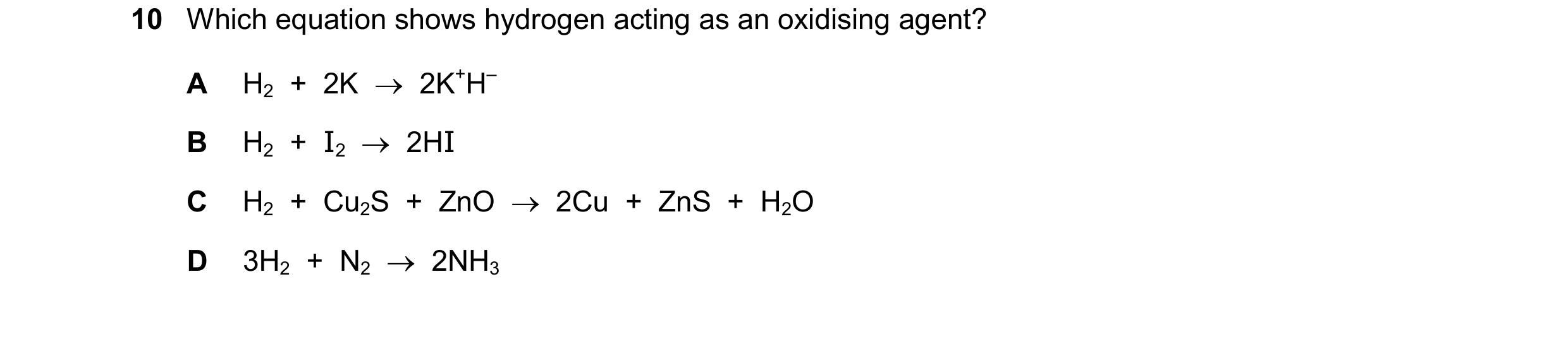 Question 348: Which equation shows hydrogen acting as an oxidising agent? A H2  +  2K    2K+H– B H2  +  I2  2HI C H2  +  Cu2S  +  ZnO    2Cu  +  ZnS  …
