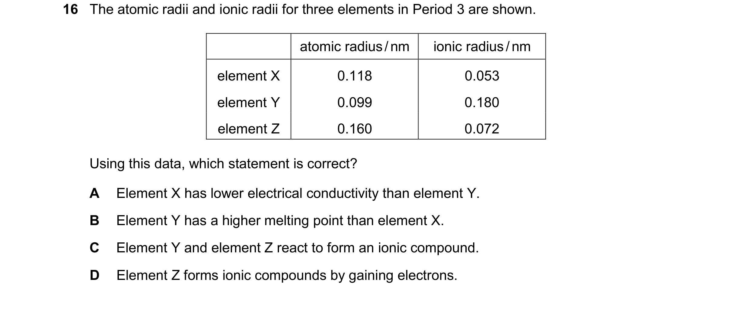 Question 118: The atomic radii and ionic radii for three elements in Period 3 are shown. atomic radius/nm ionic radius/nm element X 0.118 0.053 element Y…