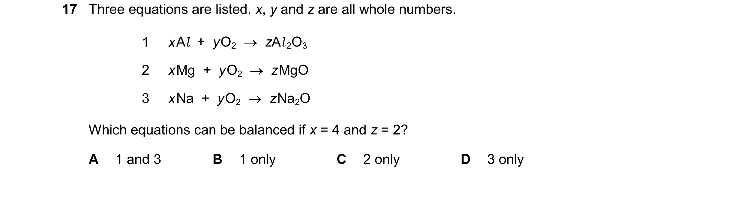Question 78: Three equations are listed. x, y and z are all whole numbers. 1 xAl  +  yO2zAl2O3 2 xMg  +  yO2zMgO 3 xNa  +  yO2zNa2O Which equations c…