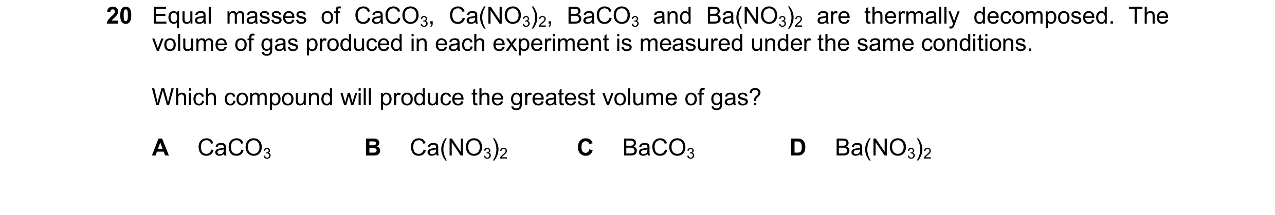 Question 255: Equal masses of CaCO3, Ca(NO3)2, BaCO3 and Ba(NO3)2 are thermally decomposed. The volume of gas produced in each experiment is measured und…