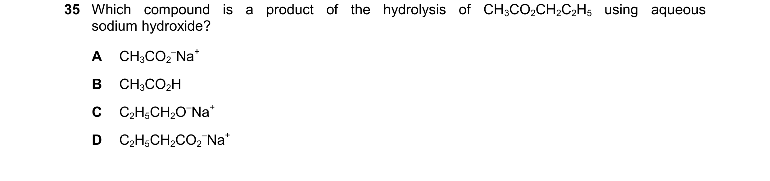 Question 168: Which compound is a product of the hydrolysis of CH3CO2CH2C2H5 using aqueous sodium hydroxide? A CH3CO2 –Na+ B CH3CO2H C C2H5CH2O–Na+ D C2H…