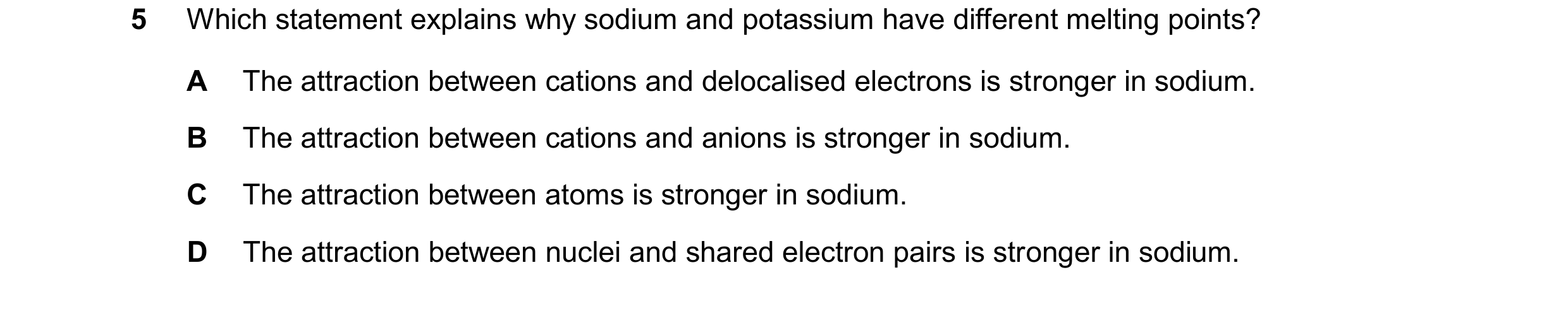 Question 25: Which statement explains why sodium and potassium have different melting points? A The attraction between cations and delocalised electrons…