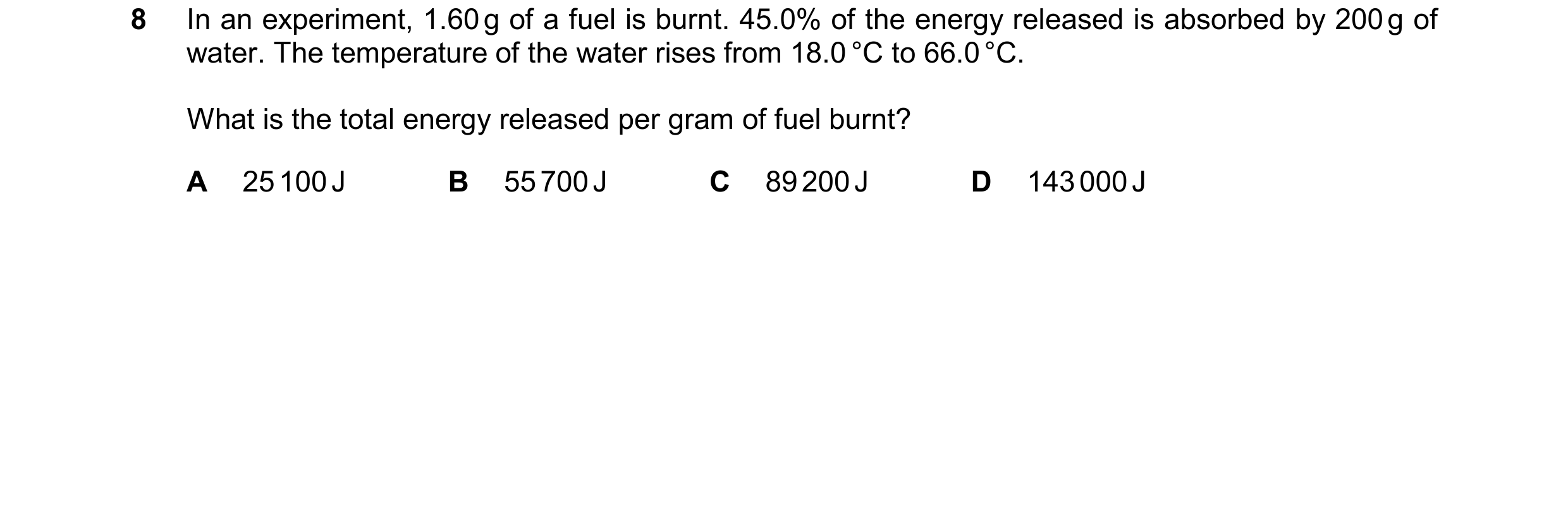 Question 230: In an experiment, 1.60g of a fuel is burnt. 45.0% of the energy released is absorbed by 200g of water. The temperature of the water rises f…
