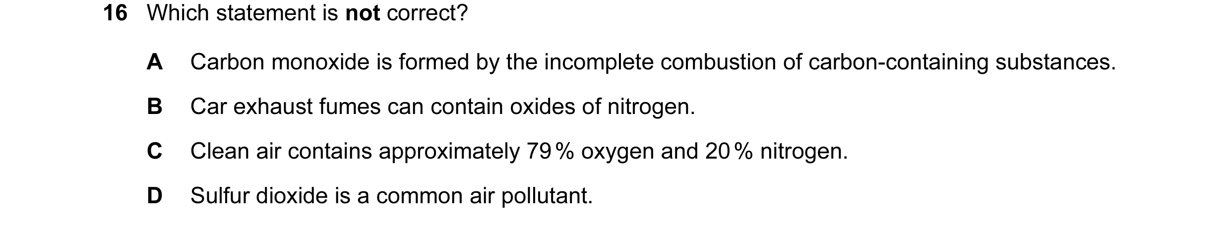Question 2: Which statement is not correct? A Carbon monoxide is formed by the incomplete combustion of carbon-containing substances. B Car exhaust fum…