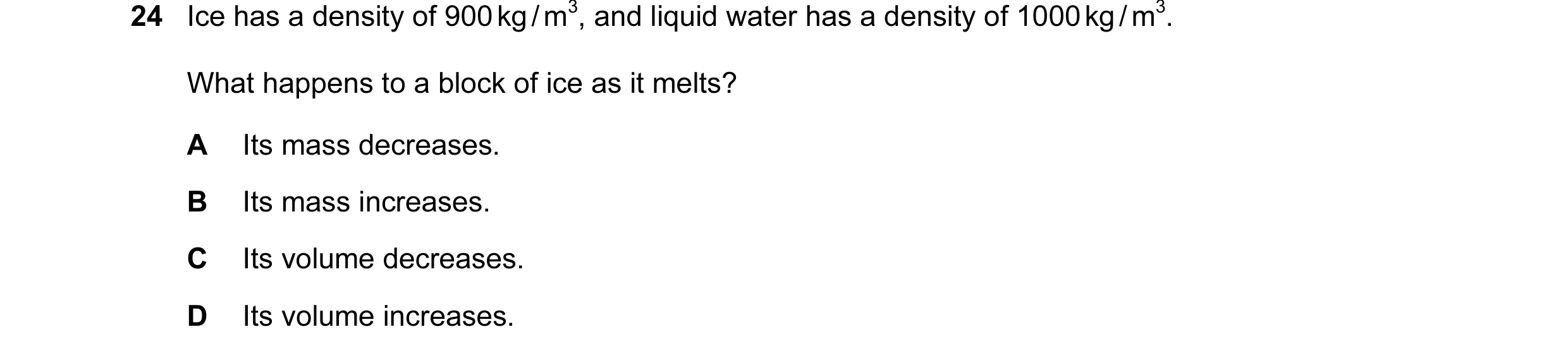 Question 7: Ice has a density of 900 kg / m3, and liquid water has a density of 1000 kg / m3. What happens to a block of ice as it melts? A Its mass de…
