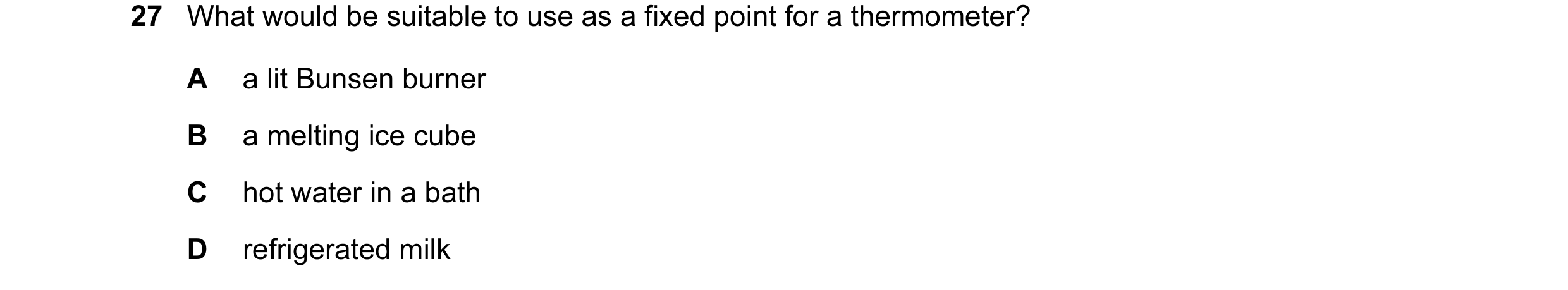 Question 7: What would be suitable to use as a fixed point for a thermometer? A a lit Bunsen burner B a melting ice cube C hot water in a bath D refrig…
