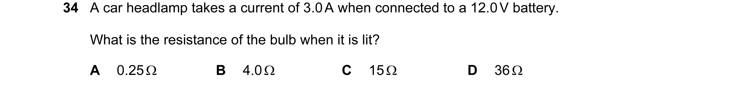 Question 6: A car headlamp takes a current of 3.0 A when connected to a 12.0 V battery. What is the resistance of the bulb when it is lit? A 0.25 Ω B 4…