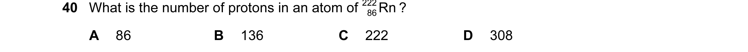 Question 8: What is the number of protons in an atom of 222 Rn ? 86 A 86 B 136 C 222 D 308