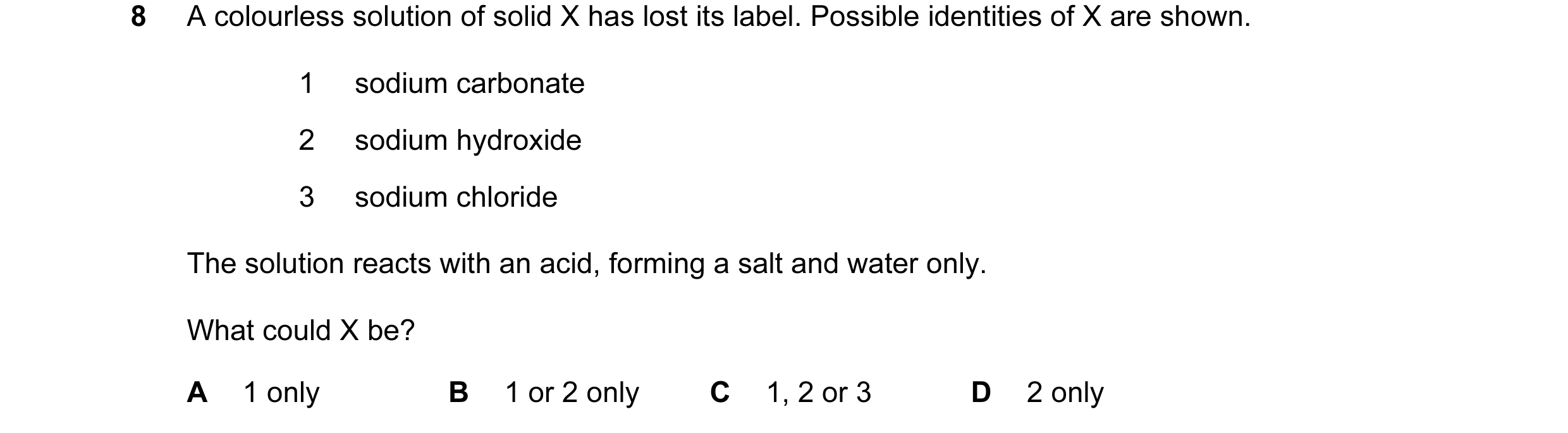 Question 9: A colourless solution of solid X has lost its label. Possible identities of X are shown. 1 sodium carbonate 2 sodium hydroxide 3 sodium chl…