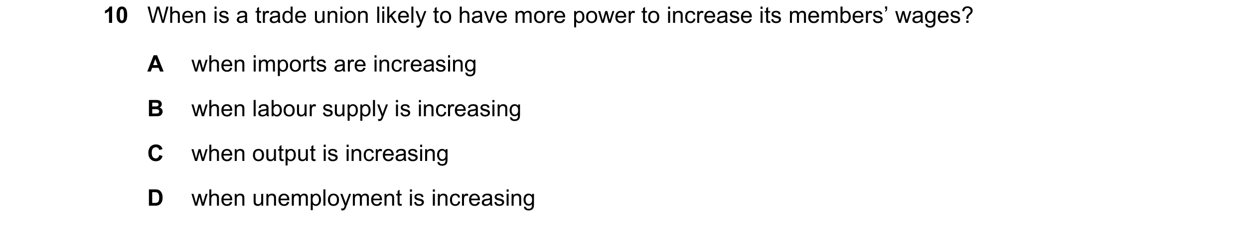 Question 47: When is a trade union likely to have more power to increase its members’ wages? A when imports are increasing B when labour supply is incre…