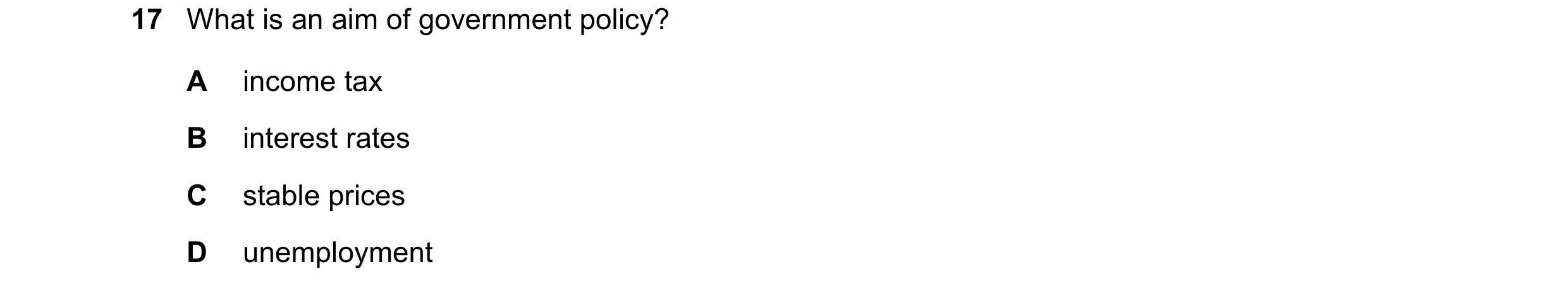 Question 25: What is an aim of government policy? A income tax B interest rates C stable prices D unemployment