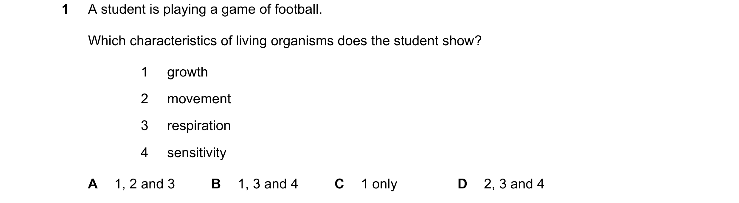 Question 104: A student is playing a game of football. Which characteristics of living organisms does the student show? 1 growth 2 movement 3 respiration…