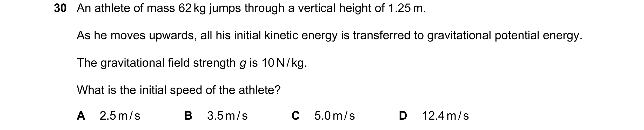 Question 36: An athlete of mass 62 kg jumps through a vertical height of 1.25 m. As he moves upwards, all his initial kinetic energy is transferred to g…