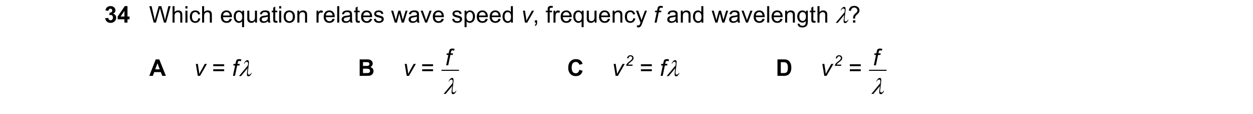 Question 37: Which equation relates wave speed v, frequency f and wavelength ? v = f v = f v 2 = f v 2 = f A B C D 